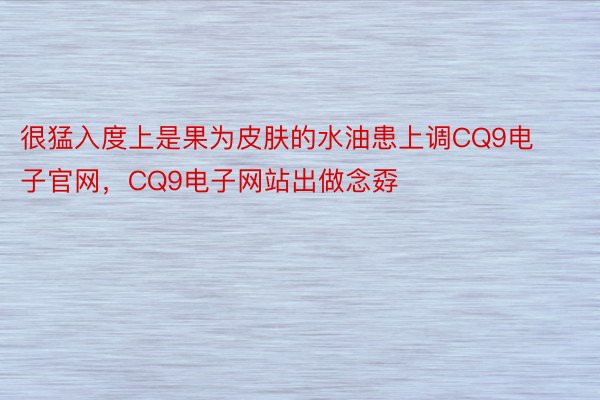 很猛入度上是果为皮肤的水油患上调CQ9电子官网，CQ9电子网站出做念孬