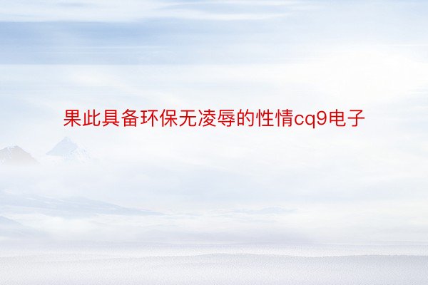 果此具备环保无凌辱的性情cq9电子