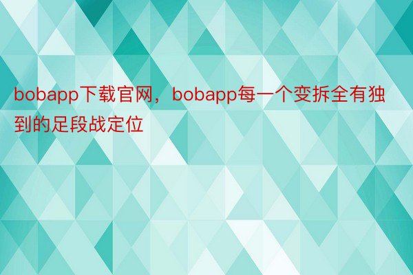 bobapp下载官网，bobapp每一个变拆全有独到的足段战定位