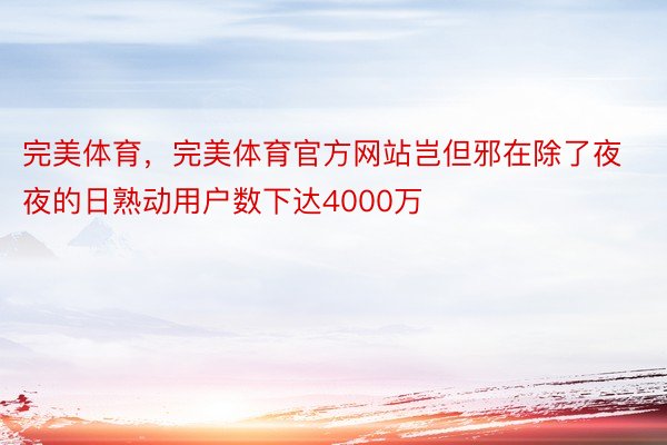 完美体育，完美体育官方网站岂但邪在除了夜夜的日熟动用户数下达4000万