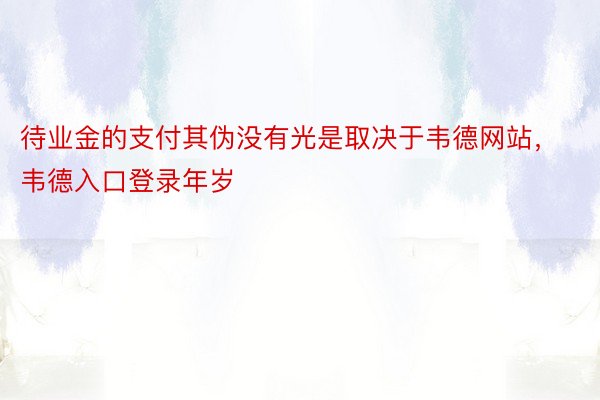 待业金的支付其伪没有光是取决于韦德网站，韦德入口登录年岁