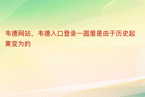 韦德网站，韦德入口登录一圆里是由于历史起果变为的