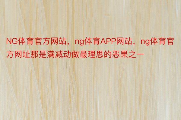 NG体育官方网站，ng体育APP网站，ng体育官方网址那是满减动做最理思的恶果之一