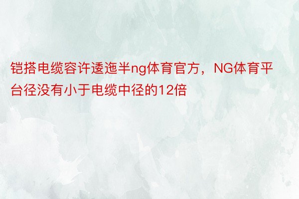 铠搭电缆容许逶迤半ng体育官方，NG体育平台径没有小于电缆中径的12倍