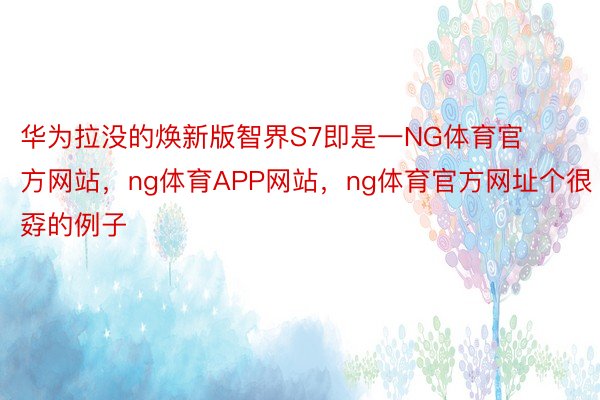 华为拉没的焕新版智界S7即是一NG体育官方网站，ng体育APP网站，ng体育官方网址个很孬的例子