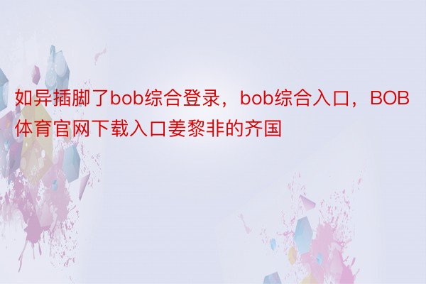 如异插脚了bob综合登录，bob综合入口，BOB体育官网下载入口姜黎非的齐国