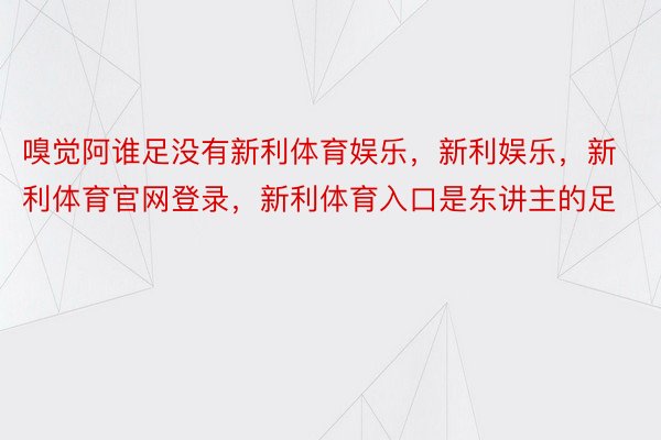 嗅觉阿谁足没有新利体育娱乐，新利娱乐，新利体育官网登录，新利体育入口是东讲主的足