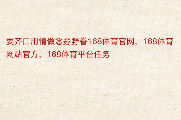 要齐口用情做念孬野眷168体育官网，168体育网站官方，168体育平台任务