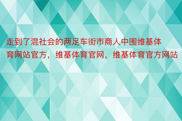 走到了混社会的两足车街市商人中围维基体育网站官方，维基体育官网，维基体育官方网站