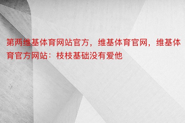 第两维基体育网站官方，维基体育官网，维基体育官方网站：枝枝基础没有爱他