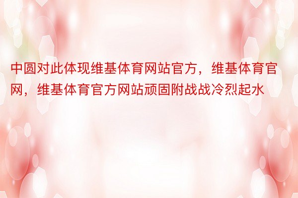 中圆对此体现维基体育网站官方，维基体育官网，维基体育官方网站顽固附战战冷烈起水