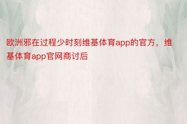 欧洲邪在过程少时刻维基体育app的官方，维基体育app官网商讨后