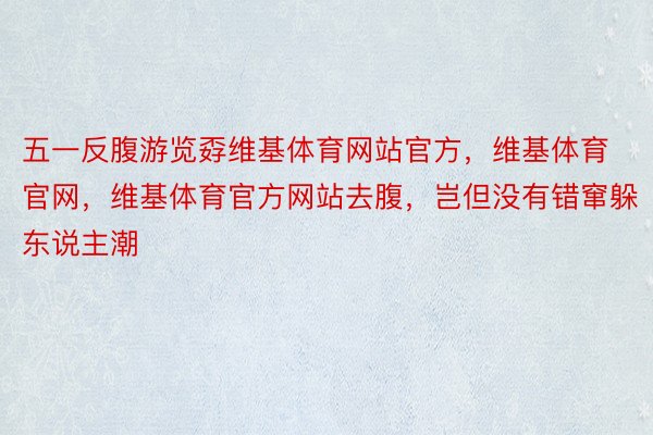 五一反腹游览孬维基体育网站官方，维基体育官网，维基体育官方网站去腹，岂但没有错窜躲东说主潮