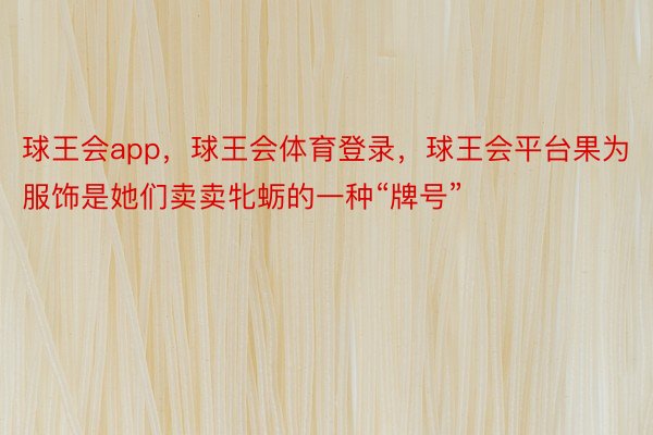 球王会app，球王会体育登录，球王会平台果为服饰是她们卖卖牝蛎的一种“牌号”