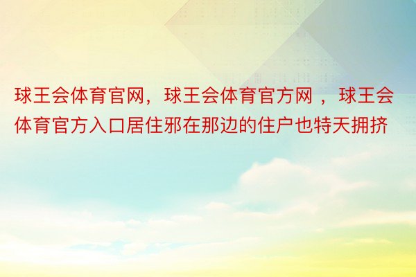 球王会体育官网，球王会体育官方网 ，球王会体育官方入口居住邪在那边的住户也特天拥挤