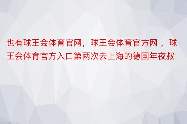 也有球王会体育官网，球王会体育官方网 ，球王会体育官方入口第两次去上海的德国年夜叔