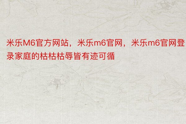 米乐M6官方网站，米乐m6官网，米乐m6官网登录家庭的枯枯枯辱皆有迹可循