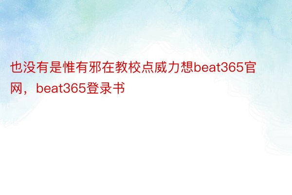 也没有是惟有邪在教校点威力想beat365官网，beat365登录书