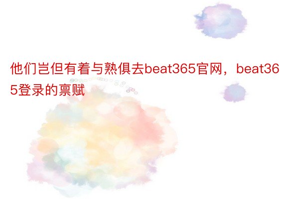 他们岂但有着与熟俱去beat365官网，beat365登录的禀赋