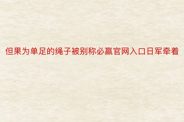 但果为单足的绳子被别称必赢官网入口日军牵着