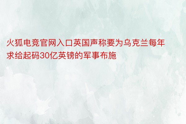 火狐电竞官网入口英国声称要为乌克兰每年求给起码30亿英镑的军事布施