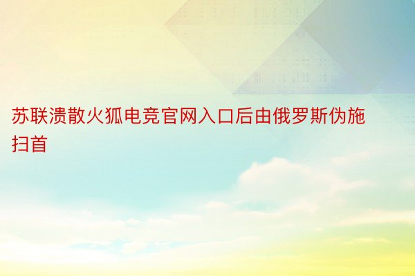 苏联溃散火狐电竞官网入口后由俄罗斯伪施扫首