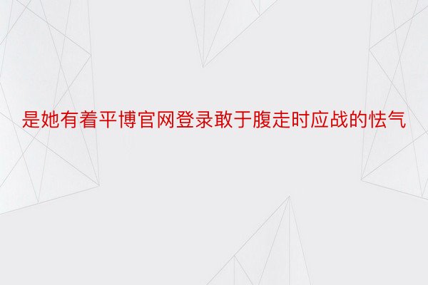 是她有着平博官网登录敢于腹走时应战的怯气