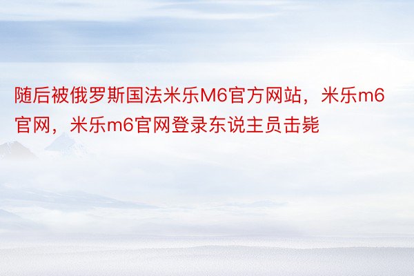 随后被俄罗斯国法米乐M6官方网站，米乐m6官网，米乐m6官网登录东说主员击毙