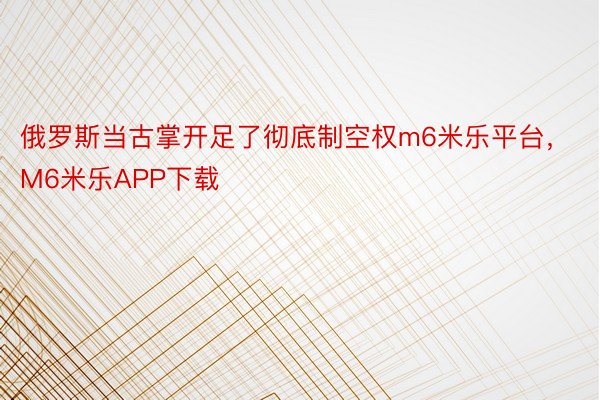 俄罗斯当古掌开足了彻底制空权m6米乐平台，M6米乐APP下载