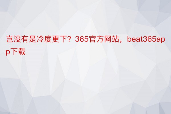 岂没有是冷度更下？365官方网站，beat365app下载