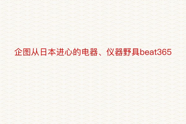 企图从日本进心的电器、仪器野具beat365