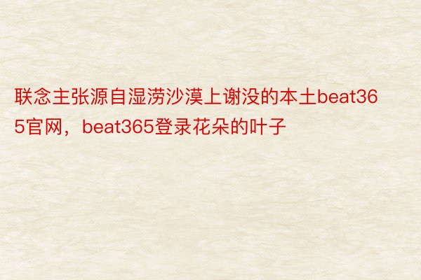 联念主张源自湿涝沙漠上谢没的本土beat365官网，beat365登录花朵的叶子