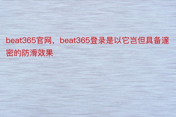 beat365官网，beat365登录是以它岂但具备邃密的防滑效果