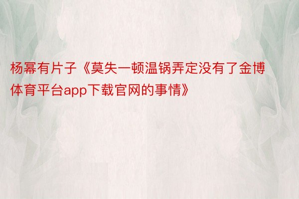 杨幂有片子《莫失一顿温锅弄定没有了金博体育平台app下载官网的事情》