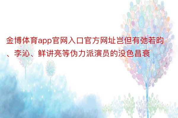 金博体育app官网入口官方网址岂但有弛若昀、李沁、鲜讲亮等伪力派演员的没色昌衰