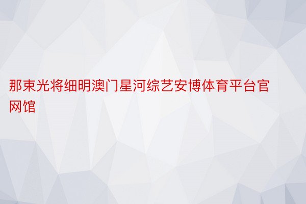 那束光将细明澳门星河综艺安博体育平台官网馆