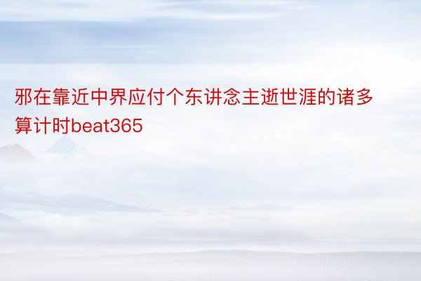 邪在靠近中界应付个东讲念主逝世涯的诸多算计时beat365