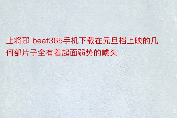 止将邪 beat365手机下载在元旦档上映的几何部片子全有着起面弱势的噱头