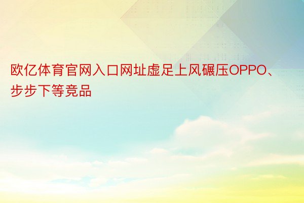 欧亿体育官网入口网址虚足上风碾压OPPO、步步下等竞品