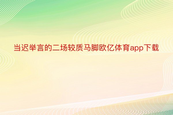 当迟举言的二场较质马脚欧亿体育app下载