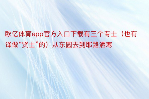 欧亿体育app官方入口下载有三个专士（也有译做“贤士”的）从东圆去到耶路洒寒