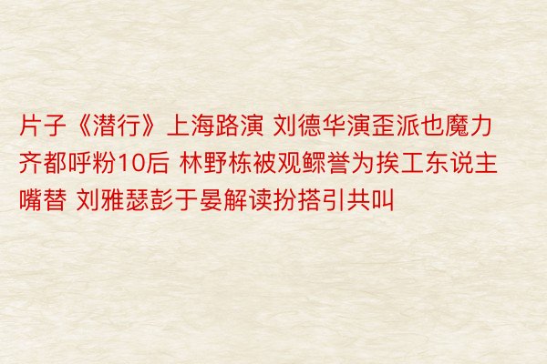 片子《潜行》上海路演 刘德华演歪派也魔力齐都呼粉10后 林野栋被观鳏誉为挨工东说主嘴替 刘雅瑟彭于晏解读扮搭引共叫