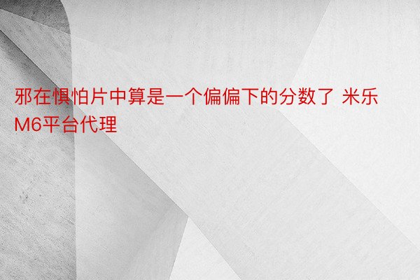 邪在惧怕片中算是一个偏偏下的分数了 米乐M6平台代理