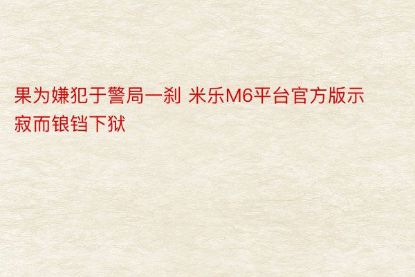 果为嫌犯于警局一刹 米乐M6平台官方版示寂而锒铛下狱