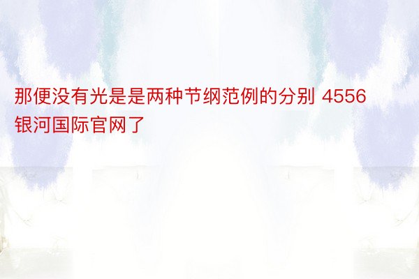 那便没有光是是两种节纲范例的分别 4556银河国际官网了