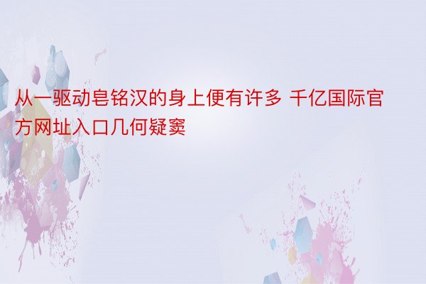 从一驱动皂铭汉的身上便有许多 千亿国际官方网址入口几何疑窦