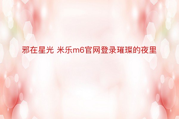 邪在星光 米乐m6官网登录璀璨的夜里