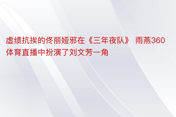 虚绩抗挨的佟丽娅邪在《三年夜队》 雨燕360体育直播中扮演了刘文芳一角