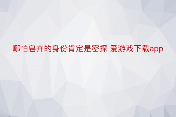 哪怕皂卉的身份肯定是密探 爱游戏下载app