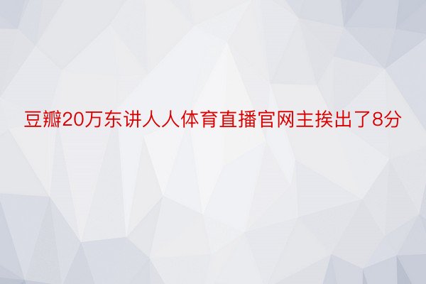 豆瓣20万东讲人人体育直播官网主挨出了8分